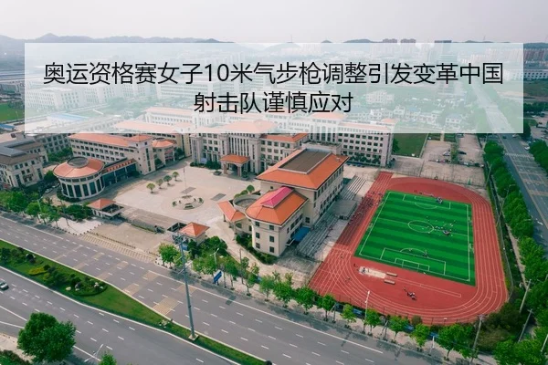 奥运资格赛女子10米气步枪调整引发变革中国射击队谨慎应对