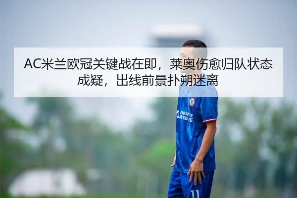 AC米兰欧冠关键战在即，莱奥伤愈归队状态成疑，出线前景扑朔迷离