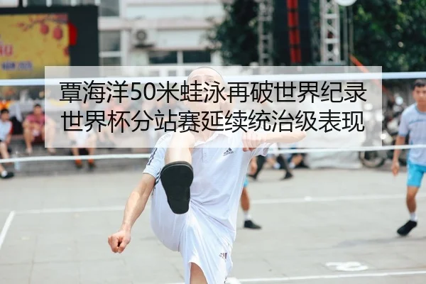 覃海洋50米蛙泳再破世界纪录 世界杯分站赛延续统治级表现