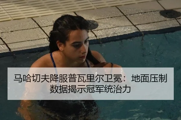 马哈切夫降服普瓦里尔卫冕：地面压制数据揭示冠军统治力