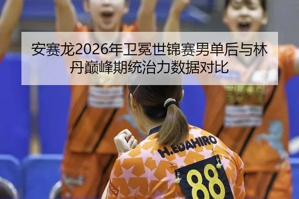 安赛龙2026年卫冕世锦赛男单后与林丹巅峰期统治力数据对比