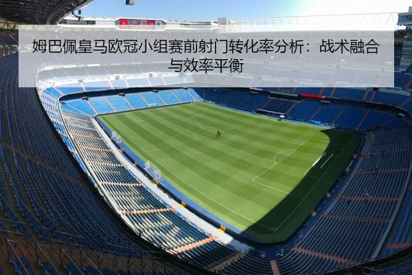 姆巴佩皇马欧冠小组赛前射门转化率分析：战术融合与效率平衡
